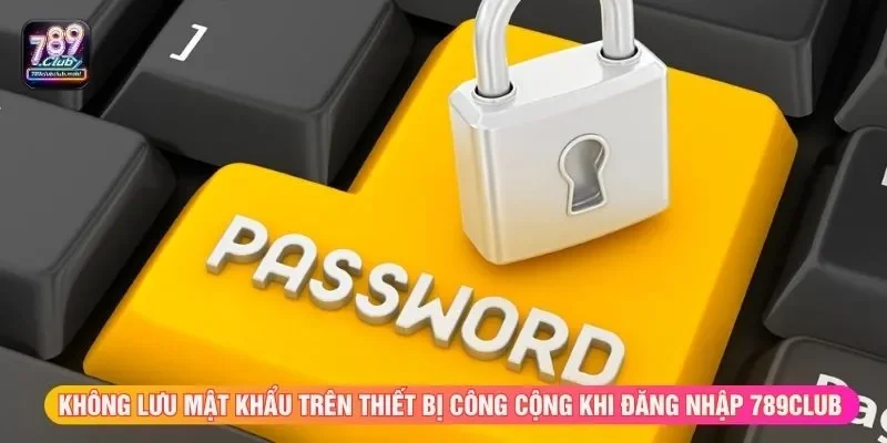 Không lưu mật khẩu trên thiết bị công cộng khi đăng nhập 789CLUB