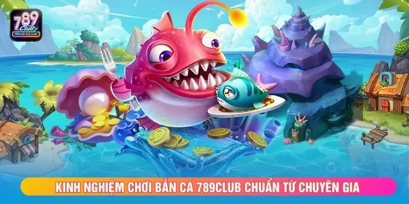 Kinh nghiệm chơi bắn cá 789club chuẩn từ chuyên gia