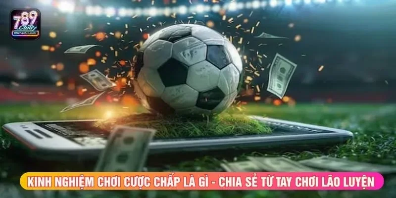Kinh nghiệm chơi cược chấp là gì - Chia sẻ từ tay chơi lão luyện