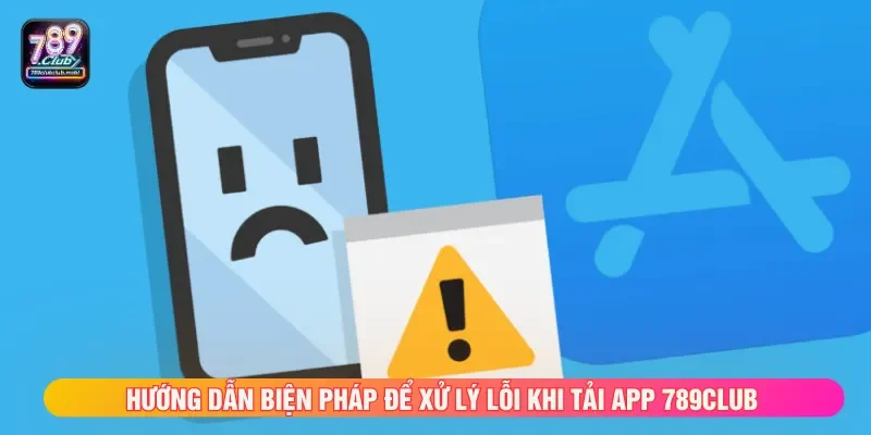 Nắm rõ cách xử lý lỗi tải app 789CLUB để tránh bị lỗi