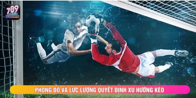Phong độ và lực lượng quyết định xu hướng kèo