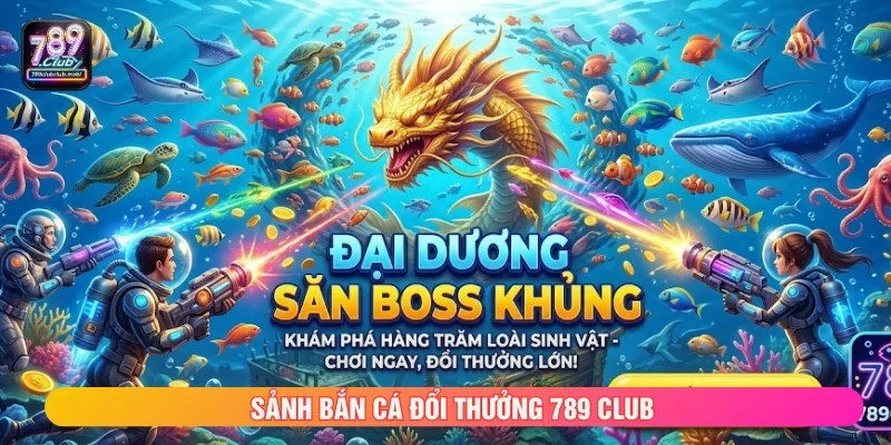 Sảnh game bắn cá độc nhất vô nhị tại 789CLUB